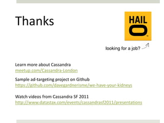 Thanks
                                          looking for a job?


Learn more about Cassandra
meetup.com/Cassandra-London
Sample ad-targeting project on Github
https://github.com/davegardnerisme/we-have-your-kidneys

Watch videos from Cassandra SF 2011
http://www.datastax.com/events/cassandrasf2011/presentations
 