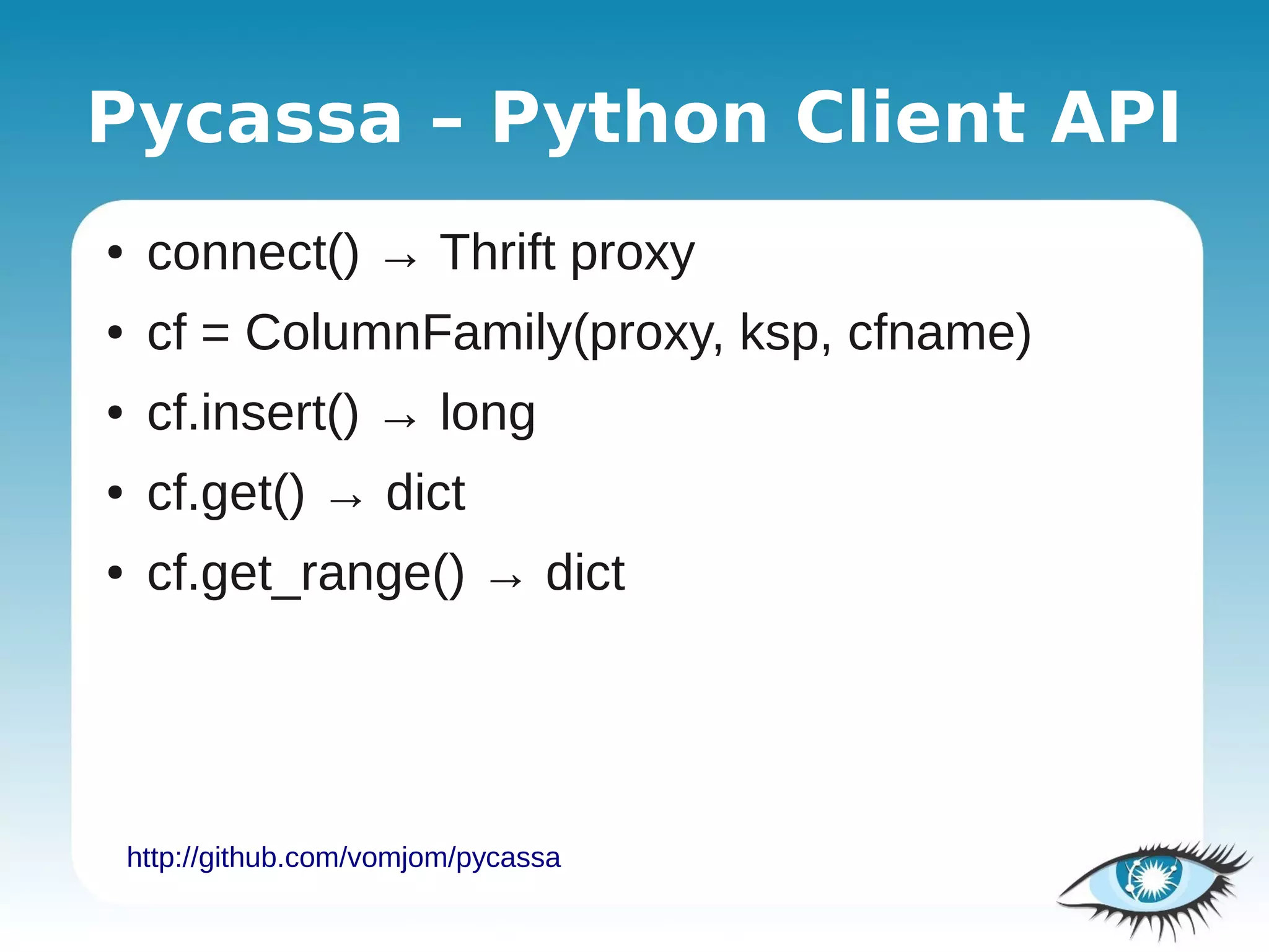 Pycassa – Python Client API
●    connect() → Thrift proxy
●    cf = ColumnFamily(proxy, ksp, cfname)
●    cf.insert() → long
●    cf.get() → dict
●    cf.get_range() → dict




    http://github.com/vomjom/pycassa
 