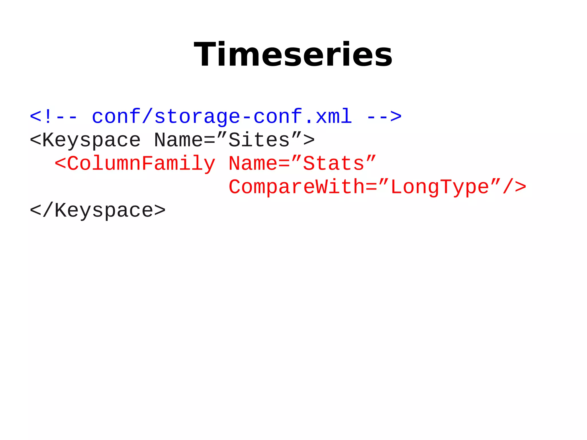 Timeseries
<!-- conf/storage-conf.xml -->
<Keyspace Name=”Sites”>
  <ColumnFamily Name=”Stats”
                CompareWith=”LongType”/>
</Keyspace>
 