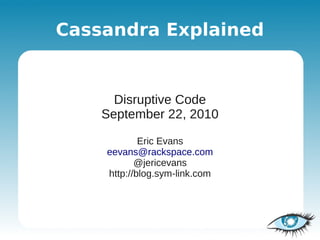 Cassandra Explained


      Disruptive Code
    September 22, 2010

            Eric Evans
    eevans@rackspace.com
           @jericevans
    http://blog.sym-link.com
 
