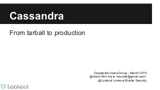 Cassandra
From tarball to production
Cassandra Users Group - March 2015
@rkuris Ron Kuris <swcafe@gmail.com>
@Lookout Lookout Mobile Security
 