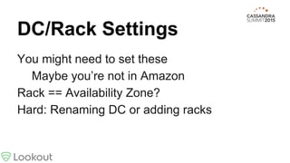 DC/Rack Settings
You might need to set these
Maybe you’re not in Amazon
Rack == Availability Zone?
Hard: Renaming DC or adding racks
 