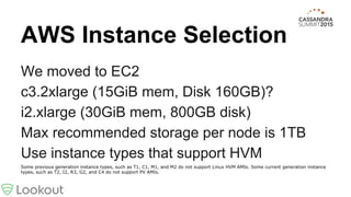 AWS Instance Selection
We moved to EC2
c3.2xlarge (15GiB mem, Disk 160GB)?
i2.xlarge (30GiB mem, 800GB disk)
Max recommended storage per node is 1TB
Use instance types that support HVM
Some previous generation instance types, such as T1, C1, M1, and M2 do not support Linux HVM AMIs. Some current generation instance
types, such as T2, I2, R3, G2, and C4 do not support PV AMIs.
 