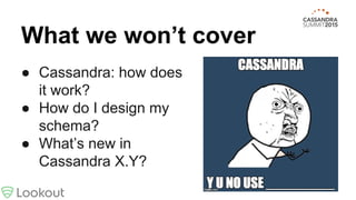 What we won’t cover
● Cassandra: how does
it work?
● How do I design my
schema?
● What’s new in
Cassandra X.Y?
 