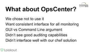 What about OpsCenter?
We chose not to use it
Want consistent interface for all monitoring
GUI vs Command Line argument
Didn’t see good auditing capabilities
Didn’t interface well with our chef solution
 