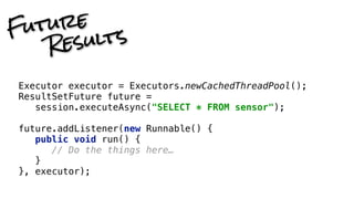 FutureResults 
Executor executor = Executors.newCachedThreadPool(); 
ResultSetFuture future = 
session.executeAsync(SELECT...