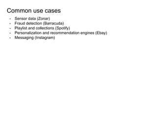 Common use cases
- Sensor data (Zonar)
- Fraud detection (Barracuda)
- Playlist and collections (Spotify)
- Personalization and recommendation engines (Ebay)
- Messaging (Instagram)
 
