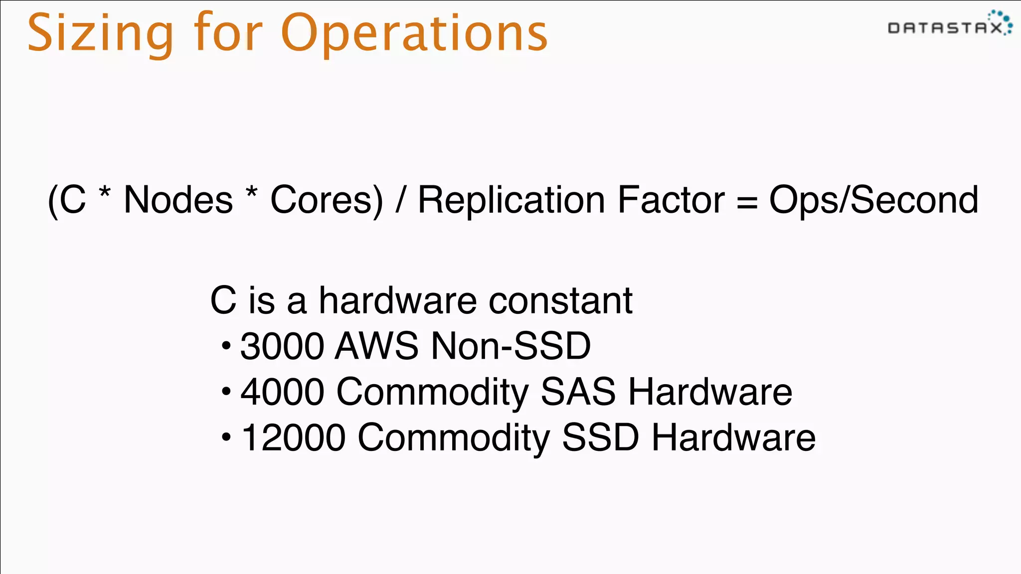 Sizing for Operations
(C * Nodes * Cores) / Replication Factor = Ops/Second
C is a hardware constant!
• 3000 AWS Non-SSD!
• 4000 Commodity SAS Hardware!
• 12000 Commodity SSD Hardware
 