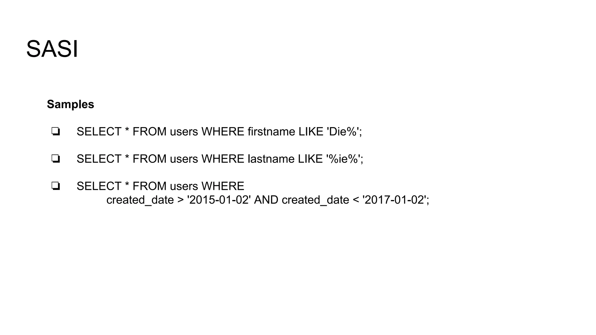 SASI
Samples
❏ SELECT * FROM users WHERE firstname LIKE 'Die%';
❏ SELECT * FROM users WHERE lastname LIKE '%ie%';
❏ SELECT * FROM users WHERE
created_date > '2015-01-02' AND created_date < '2017-01-02';
 