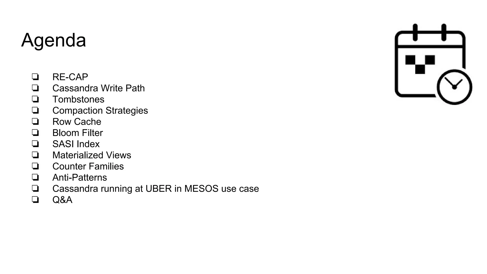Agenda
❏ RE-CAP
❏ Cassandra Write Path
❏ Tombstones
❏ Compaction Strategies
❏ Row Cache
❏ Bloom Filter
❏ SASI Index
❏ Materialized Views
❏ Counter Families
❏ Anti-Patterns
❏ Cassandra running at UBER in MESOS use case
❏ Q&A
 