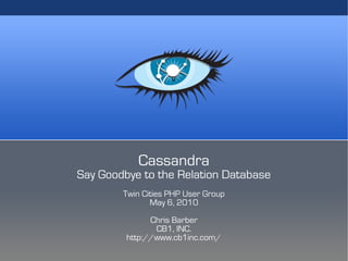 v




           Cassandra
Say Goodbye to the Relation Database
        Twin Cities PHP User Group
               May 6, 2010
               Chris Barber
                CB1, INC.
         http://www.cb1inc.com/
 