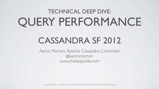 TECHNICAL DEEP DIVE:

QUERY PERFORMANCE
  CASSANDRA SF 2012
  Aaron Morton, Apache Cassandra Committer
               @aaronmorton
           www.thelastpickle.com




    Licensed under a Creative Commons Attribution-NonCommercial 3.0 New Zealand License
 