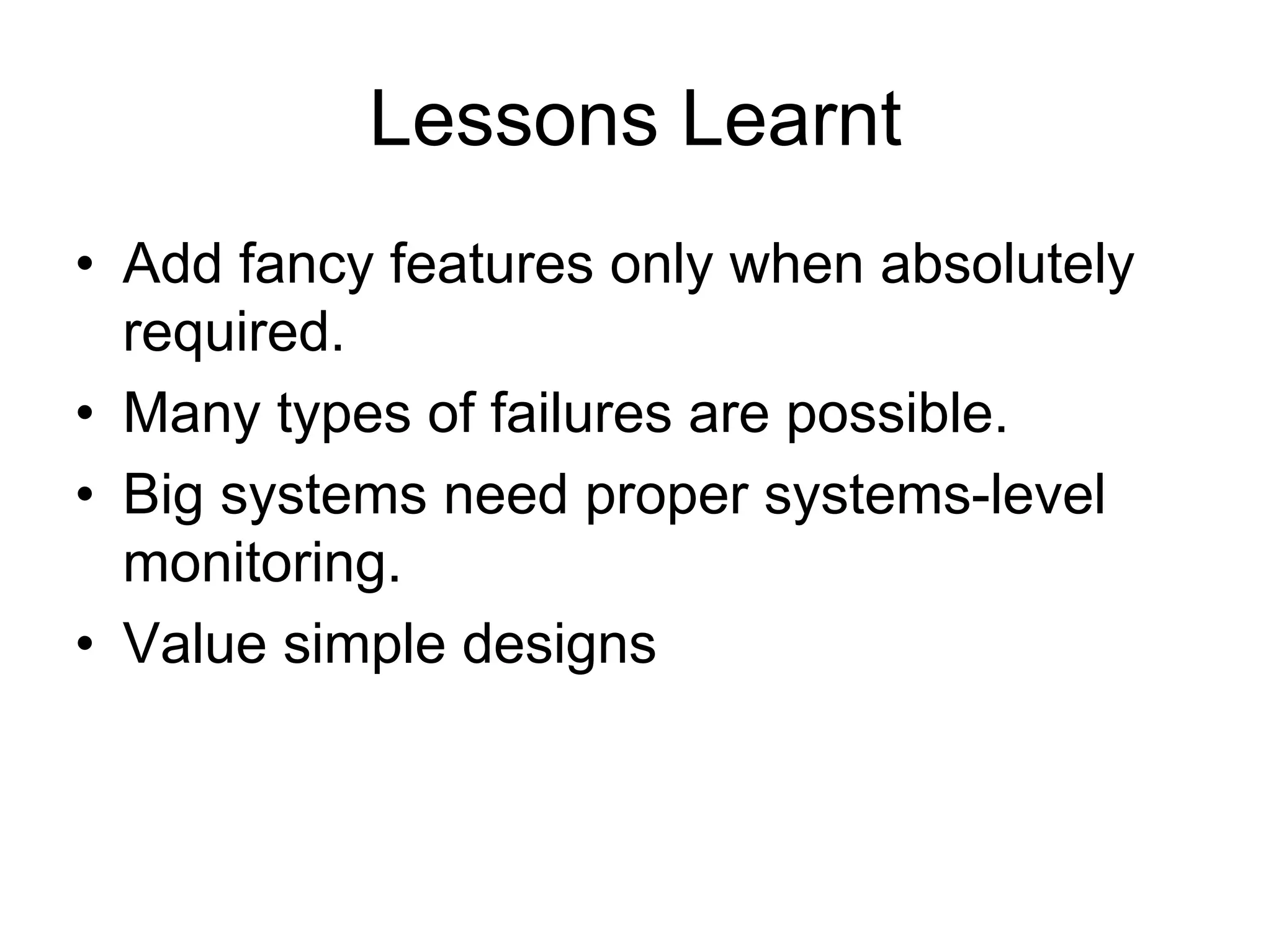 Lessons Learnt
• Add fancy features only when absolutely
  required.
• Many types of failures are possible.
• Big systems need proper systems-level
  monitoring.
• Value simple designs
 