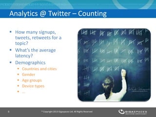 Analytics @ Twitter – Counting
 How many signups,
tweets, retweets for a
topic?
 What’s the average
latency?
 Demographics
 Countries and cities
 Gender
 Age groups
 Device types
 …
® Copyright 2013 Gigaspaces Ltd. All Rights Reserved6
 