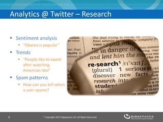 Analytics @ Twitter – Research
 Sentiment analysis
 “Obama is popular”
 Trends
 “People like to tweet
after watching
American Idol”
 Spam patterns
 How can you tell when
a user spams?
® Copyright 2013 Gigaspaces Ltd. All Rights Reserved8
 