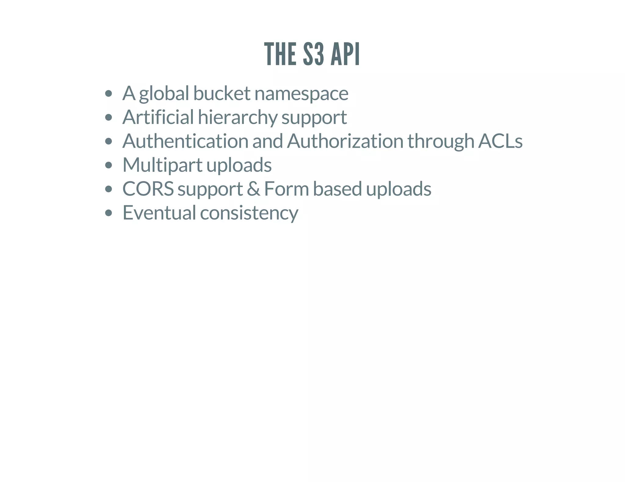 THE S3 API
A global bucket namespace
Artificial hierarchy support
Authentication and Authorization through ACLs
Multipart uploads
CORS support & Form based uploads
Eventual consistency
 