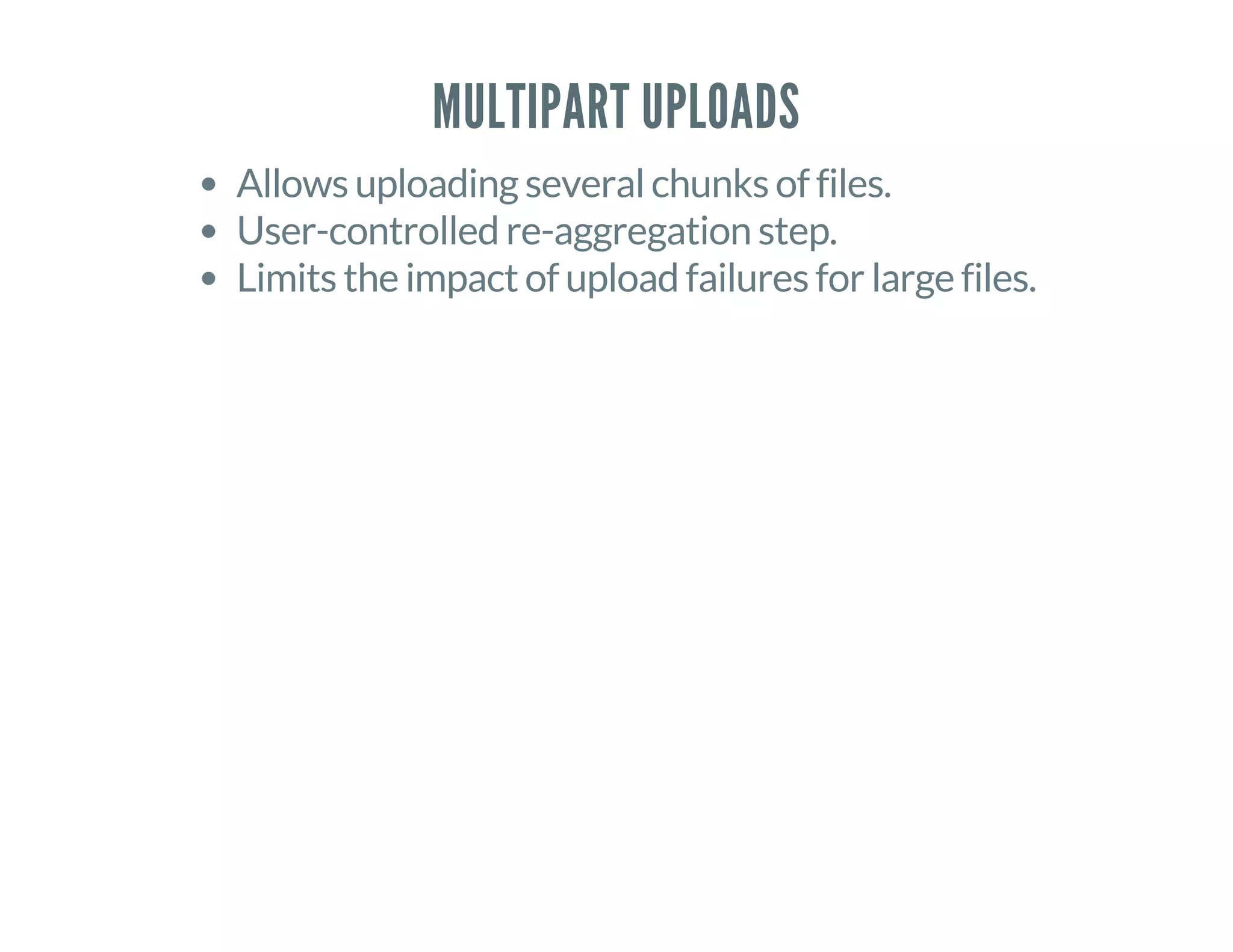 MULTIPART UPLOADS
Allows uploading several chunks of files.
User-controlled re-aggregation step.
Limits the impact of upload failures for large files.
 