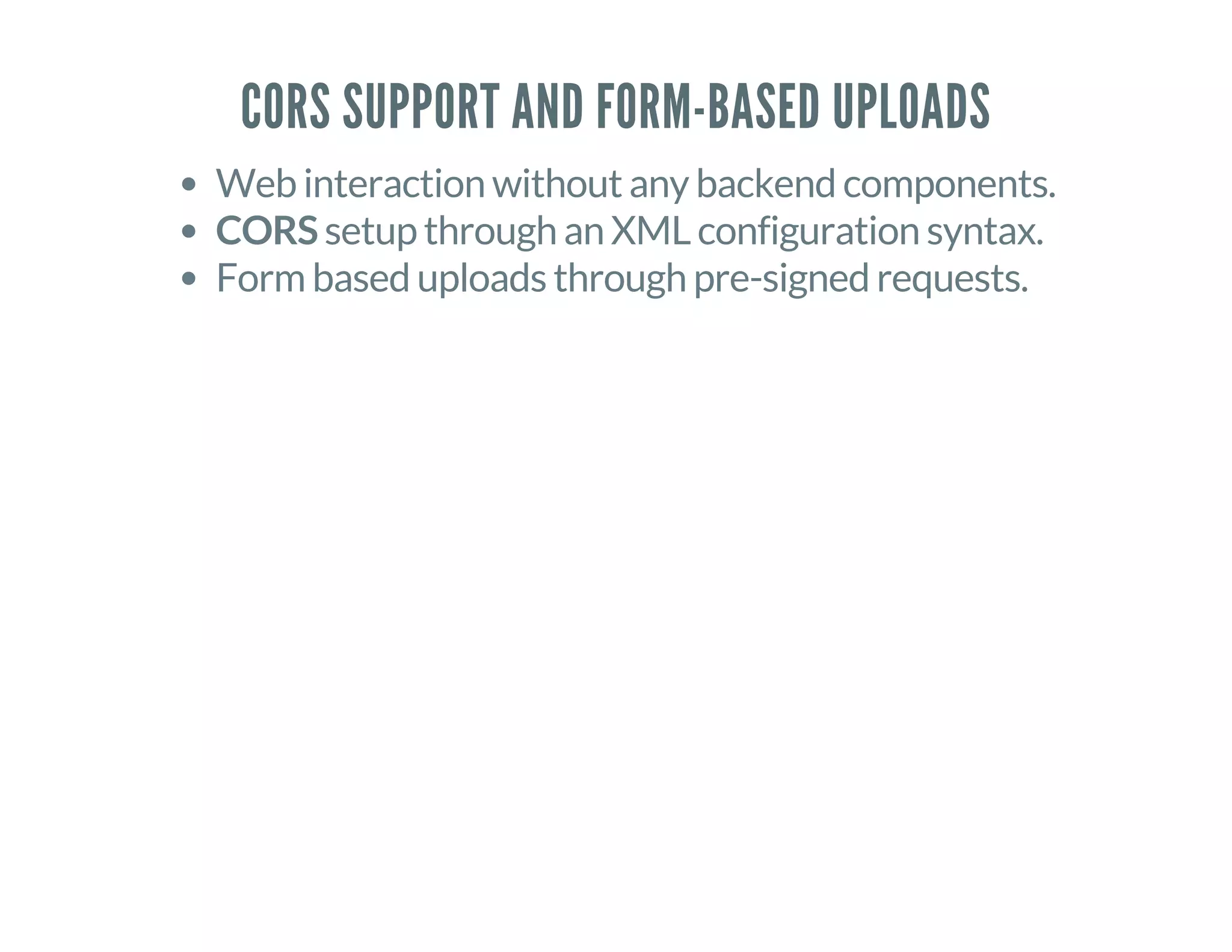 CORS SUPPORT AND FORM-BASED UPLOADS
Web interaction without any backend components.
CORS setup through an XML configuration syntax.
Form based uploads through pre-signed requests.
 