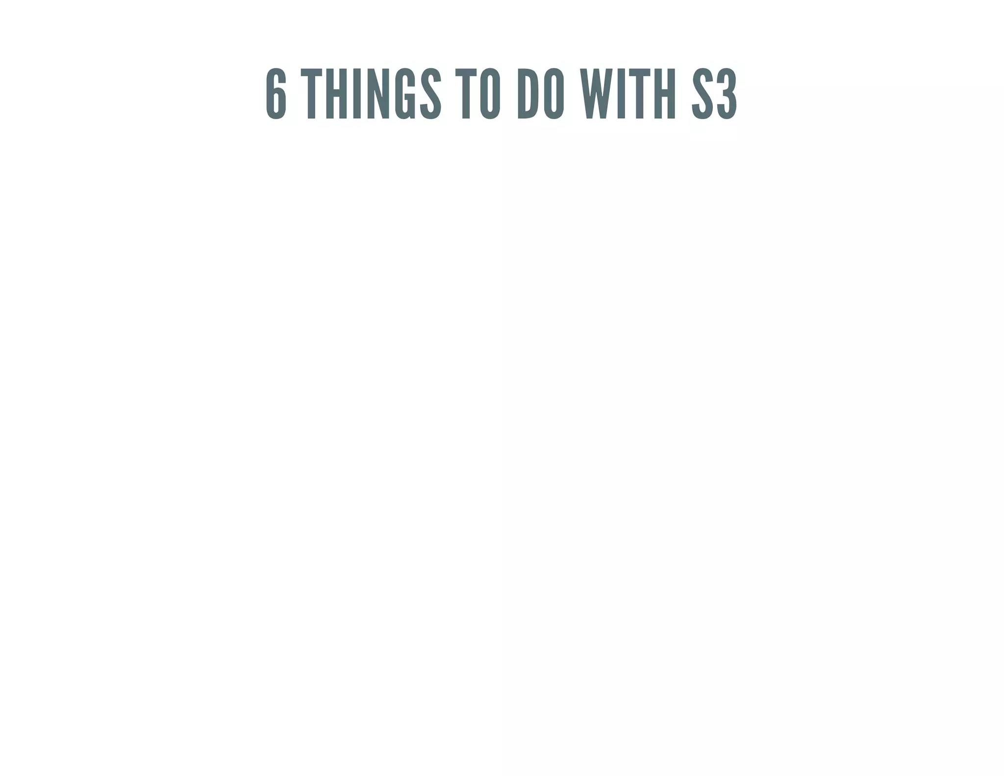 6 THINGS TO DO WITH S3
 