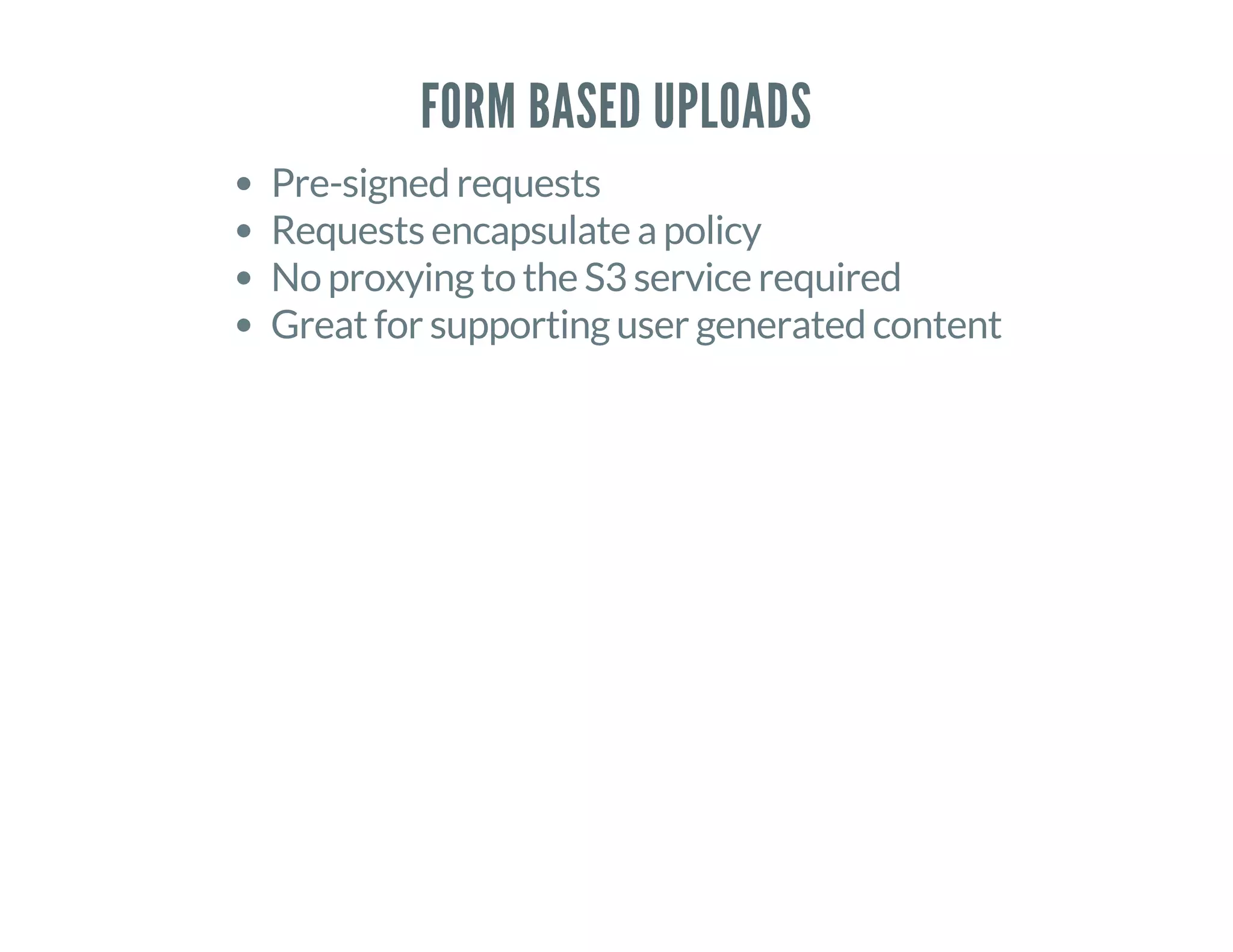 FORM BASED UPLOADS
Pre-signed requests
Requests encapsulate a policy
No proxying to the S3 service required
Great for supporting user generated content
 