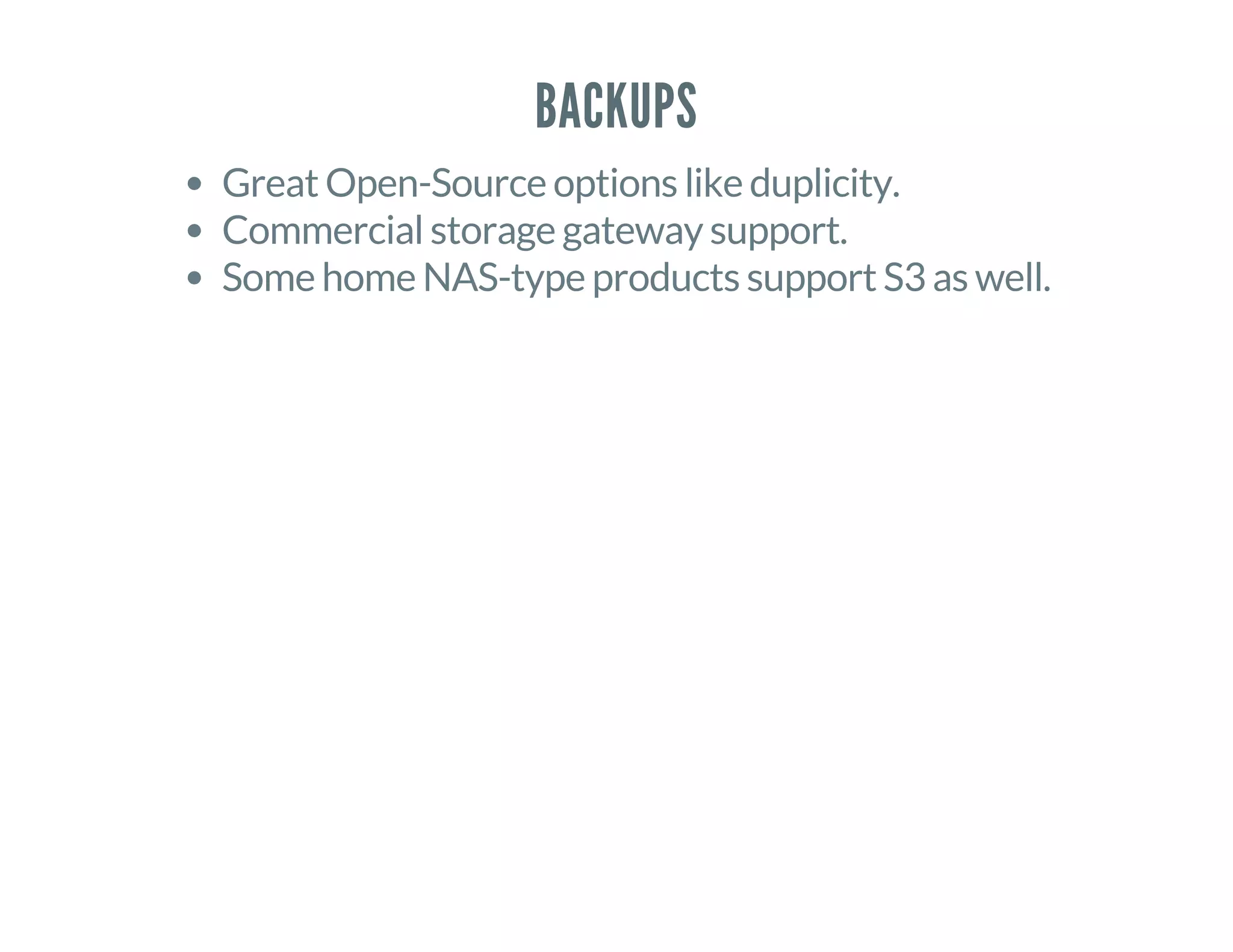 BACKUPS
Great Open-Source options like duplicity.
Commercial storage gateway support.
Some home NAS-type products support S3 as well.
 