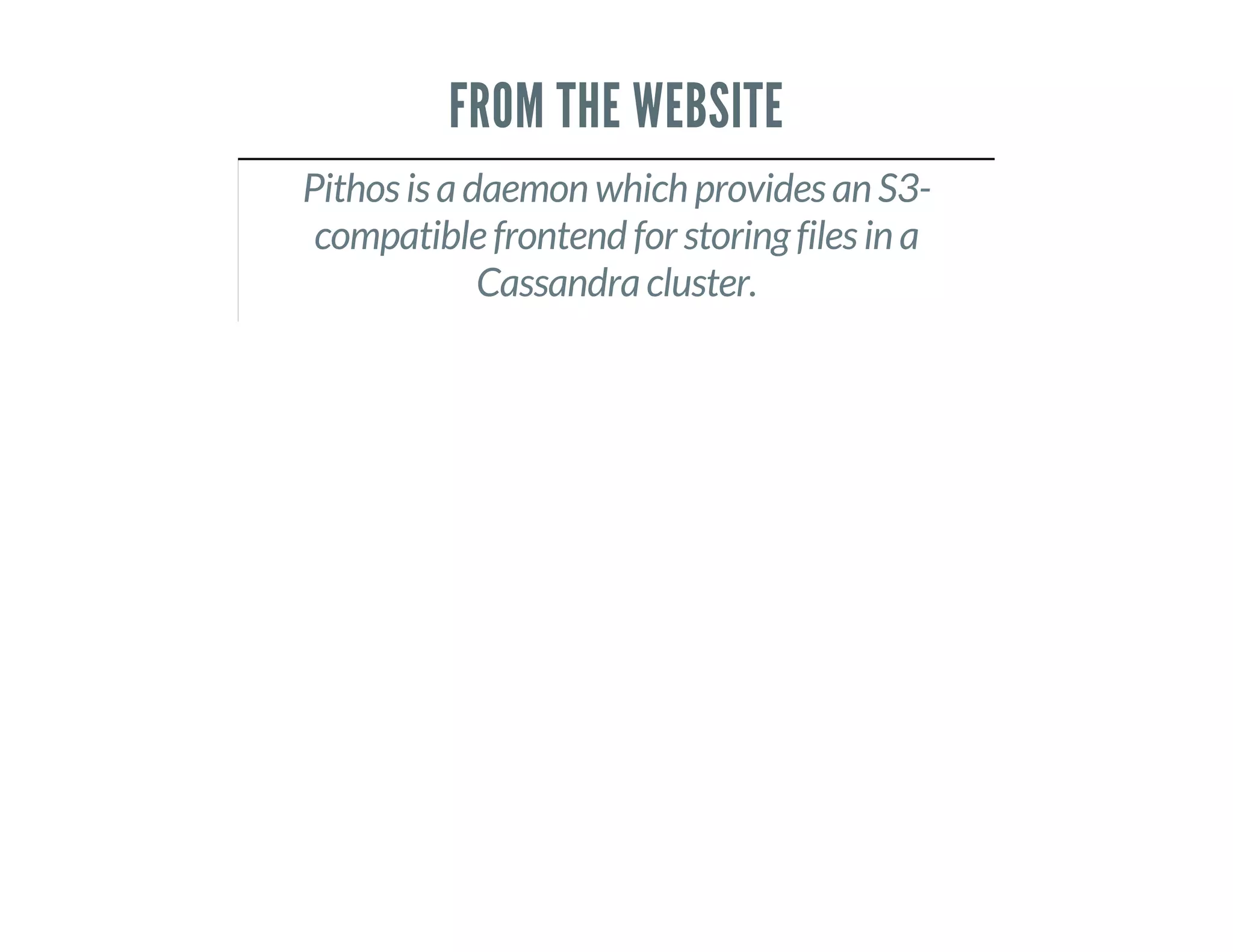 FROM THE WEBSITE
Pithos is a daemon which provides an S3-
compatible frontend for storing files in a
Cassandra cluster.
 