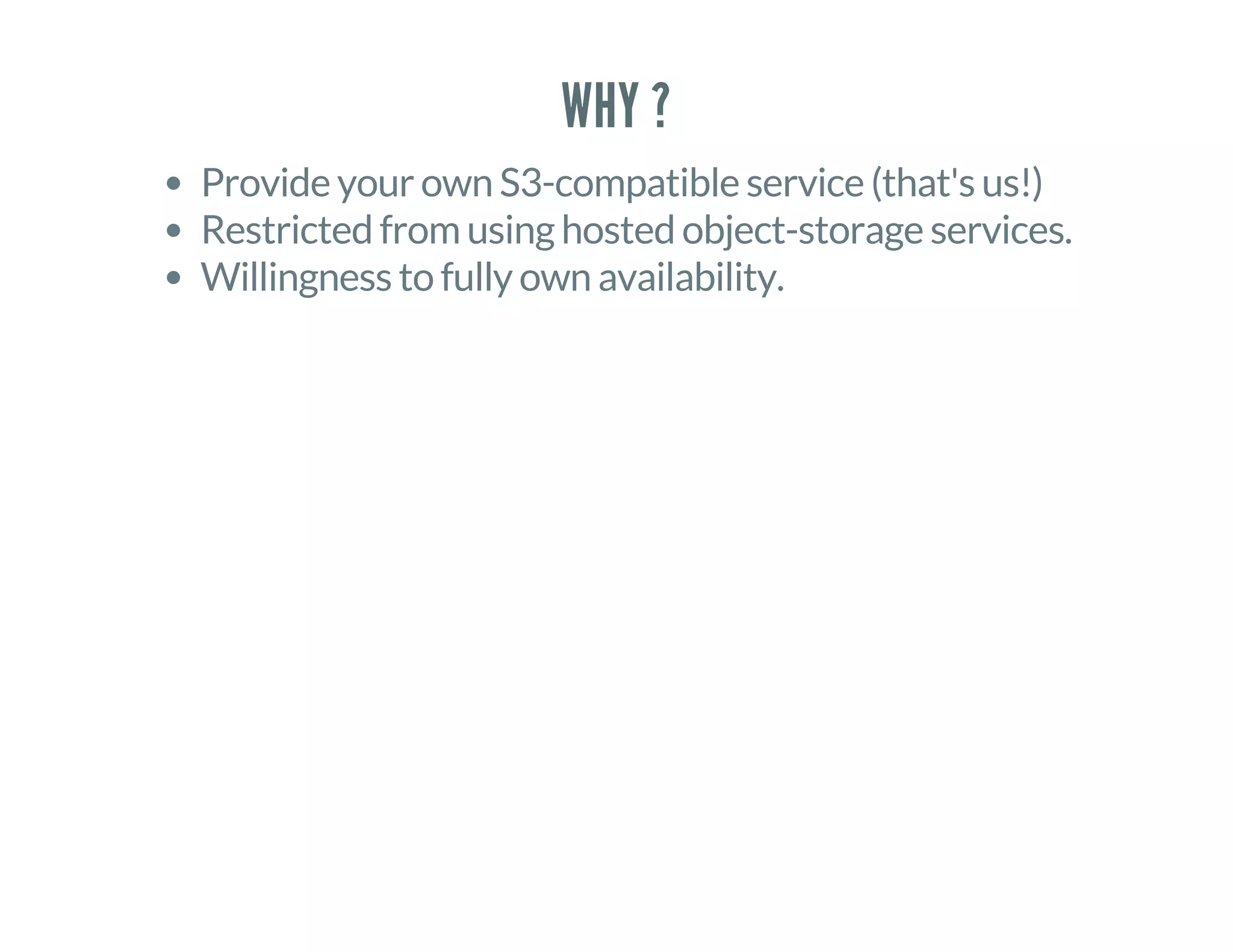 WHY ?
Provide your own S3-compatible service (that's us!)
Restricted from using hosted object-storage services.
Willingness to fully own availability.
 