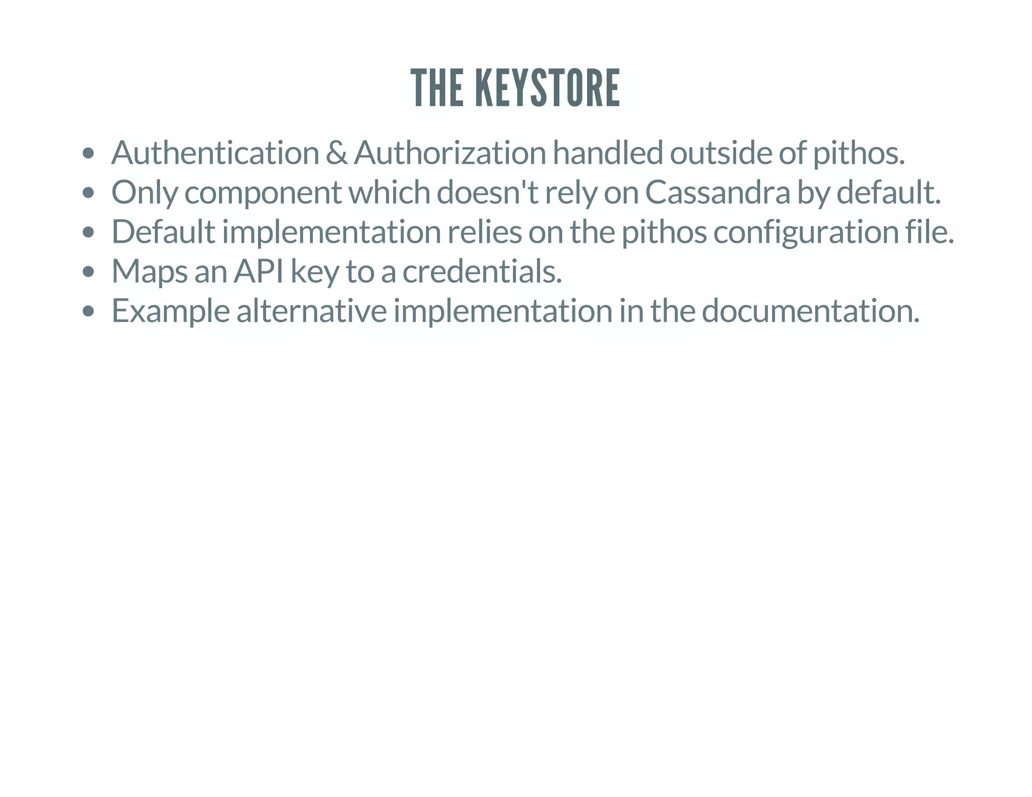 THE KEYSTORE
Authentication & Authorization handled outside of pithos.
Only component which doesn't rely on Cassandra by default.
Default implementation relies on the pithos configuration file.
Maps an API key to a credentials.
Example alternative implementation in the documentation.
 