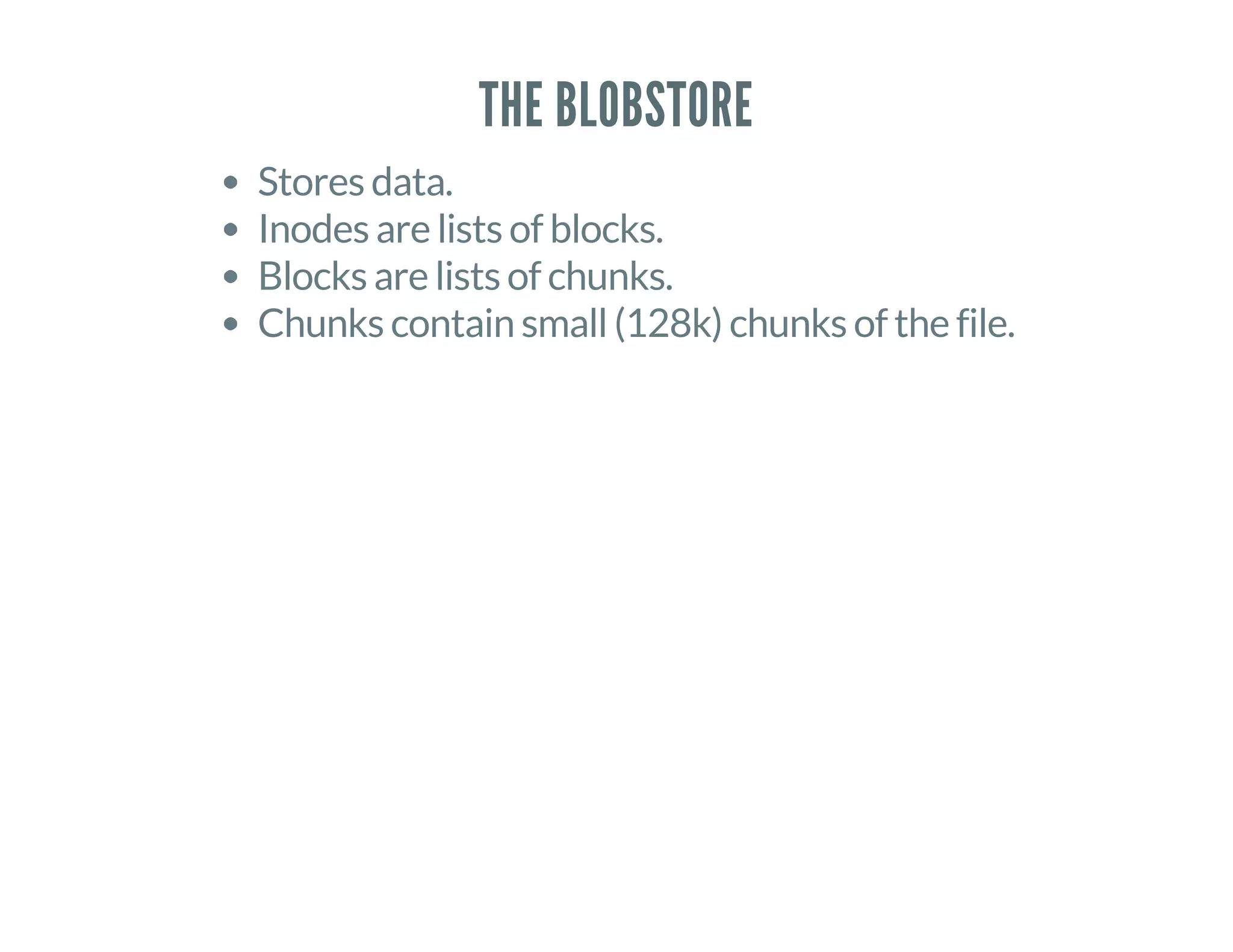 THE BLOBSTORE
Stores data.
Inodes are lists of blocks.
Blocks are lists of chunks.
Chunks contain small (128k) chunks of the file.
 
