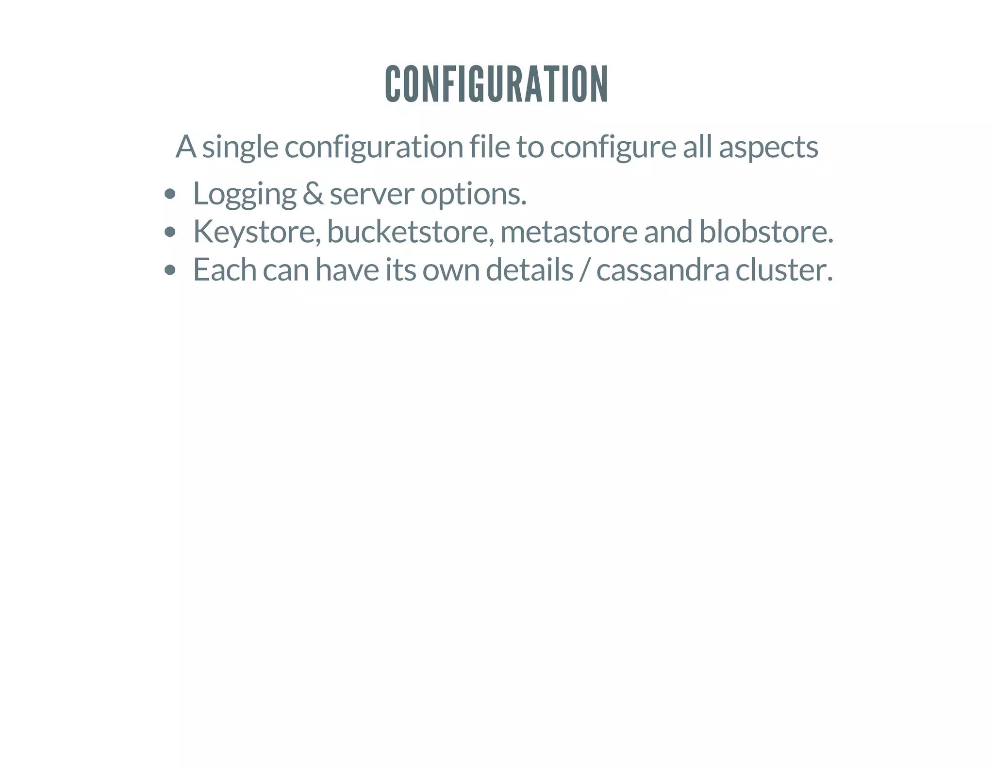 CONFIGURATION
A single configuration file to configure all aspects
Logging & server options.
Keystore, bucketstore, metastore and blobstore.
Each can have its own details / cassandra cluster.
 