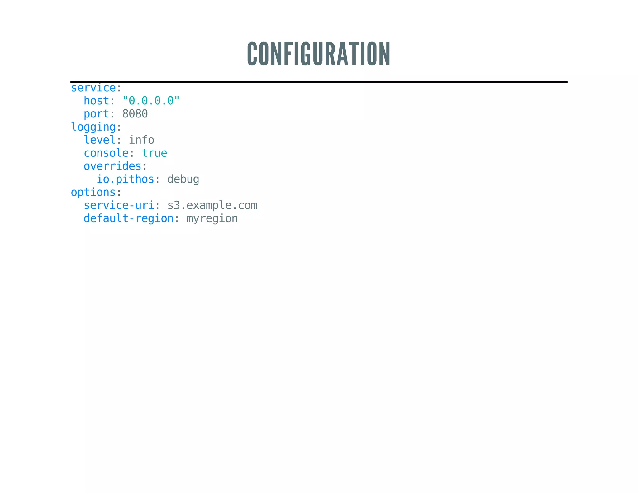 CONFIGURATION
service:
host:"0.0.0.0"
port:8080
logging:
level:info
console:true
overrides:
io.pithos:debug
options:
service-uri:s3.example.com
default-region:myregion
 