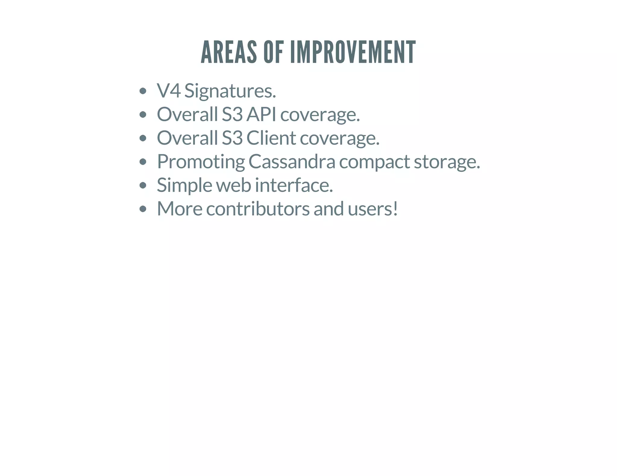 AREAS OF IMPROVEMENT
V4 Signatures.
Overall S3 API coverage.
Overall S3 Client coverage.
Promoting Cassandra compact storage.
Simple web interface.
More contributors and users!
 