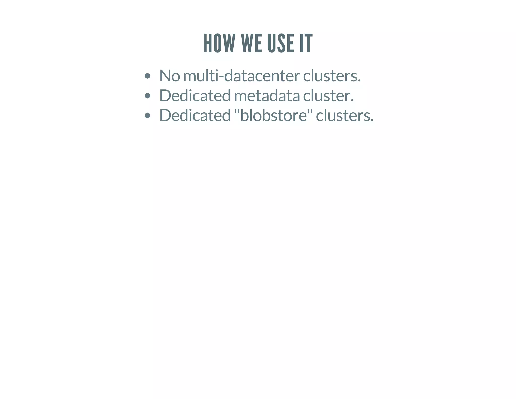 HOW WE USE IT
No multi-datacenter clusters.
Dedicated metadata cluster.
Dedicated "blobstore" clusters.
 