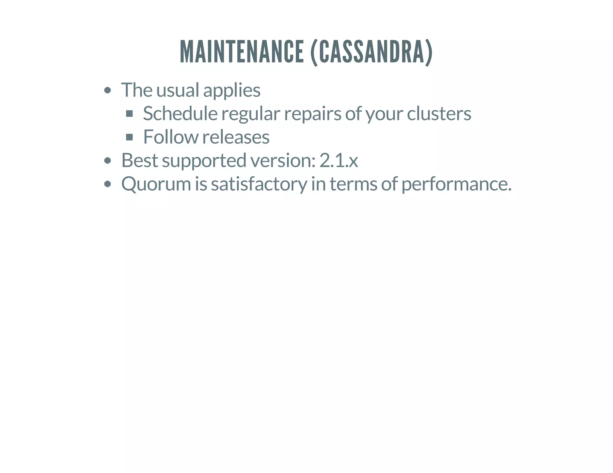 MAINTENANCE (CASSANDRA)
The usual applies
Schedule regular repairs of your clusters
Follow releases
Best supported version: 2.1.x
Quorum is satisfactory in terms of performance.
 
