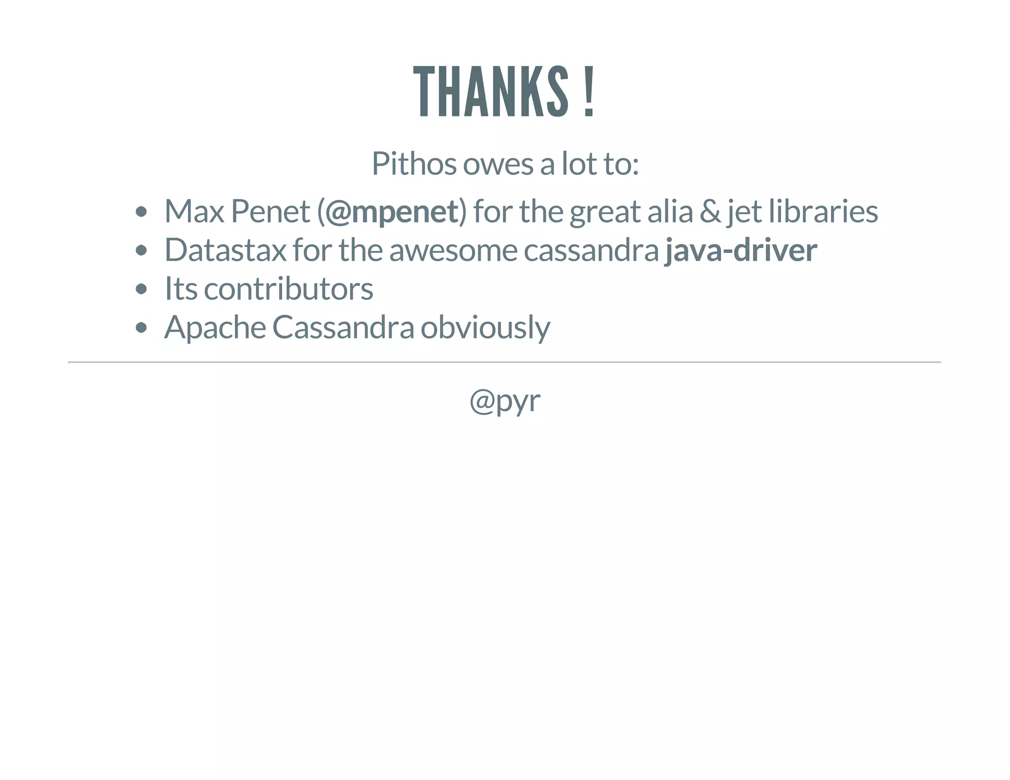 THANKS !
Pithos owes a lot to:
Max Penet (@mpenet) for the great alia & jet libraries
Datastax for the awesome cassandra java-driver
Its contributors
Apache Cassandra obviously
@pyr
 