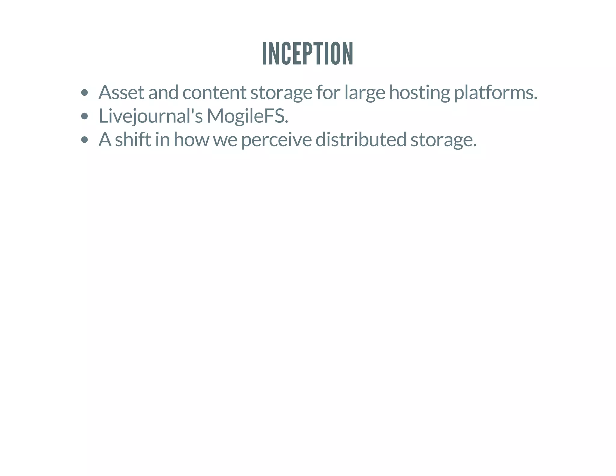 INCEPTION
Asset and content storage for large hosting platforms.
Livejournal's MogileFS.
A shift in how we perceive distributed storage.
 