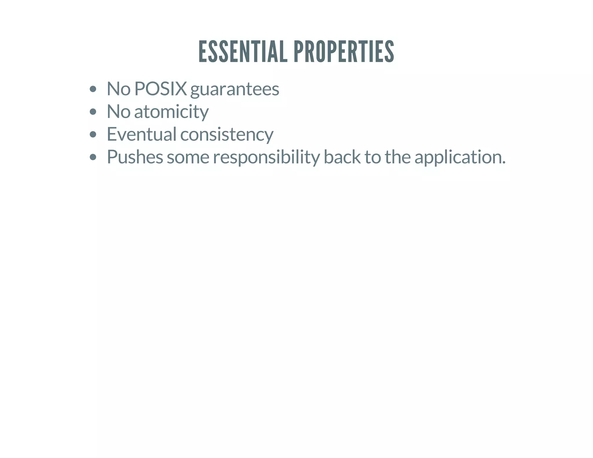 ESSENTIAL PROPERTIES
No POSIX guarantees
No atomicity
Eventual consistency
Pushes some responsibility back to the application.
 