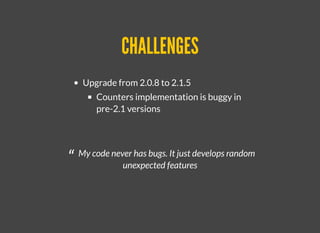 CHALLENGESCHALLENGES
Upgrade from 2.0.8 to 2.1.5
Counters implementation is buggy in
pre-2.1 versions
“ My code never has bugs. It just develops random
unexpected features
 