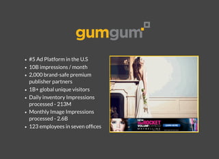 #5 Ad Platform in the U.S
10B impressions / month
2,000 brand-safe premium
publisher partners
1B+ global unique visitors
Daily inventory Impressions
processed - 213M
Monthly Image Impressions
processed - 2.6B
123 employees in seven ofﬁces
 