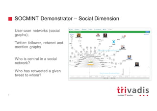 SOCMINT Demonstrator – Social Dimension
User-user networks (social
graphs);
Twitter: follower, retweet and
mention graphs
Who is central in a social
network?
Who has retweeted a given
tweet to whom?
7
 