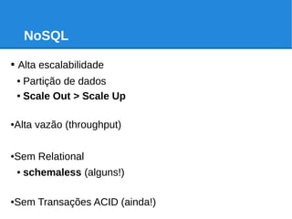 NoSQL
● Alta escalabilidade
● Partição de dados
● Scale Out > Scale Up
●Alta vazão (throughput)
●Sem Relational
● schemaless (alguns!)
●Sem Transações ACID (ainda!)
 