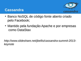 Cassandra
●
Banco NoSQL de código fonte aberto criado
pelo Facebook;
●
Mantido pela fundação Apache e por empresas
como DataStax
http://www.slideshare.net/jbellis/cassandra-summit-2013-
keynote
 