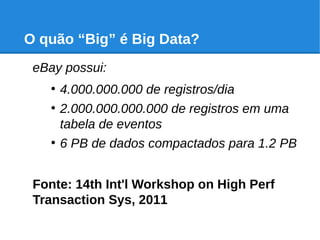 O quão “Big” é Big Data?
eBay possui:
●
4.000.000.000 de registros/dia
●
2.000.000.000.000 de registros em uma
tabela de eventos
●
6 PB de dados compactados para 1.2 PB
Fonte: 14th Int'l Workshop on High Perf
Transaction Sys, 2011
 