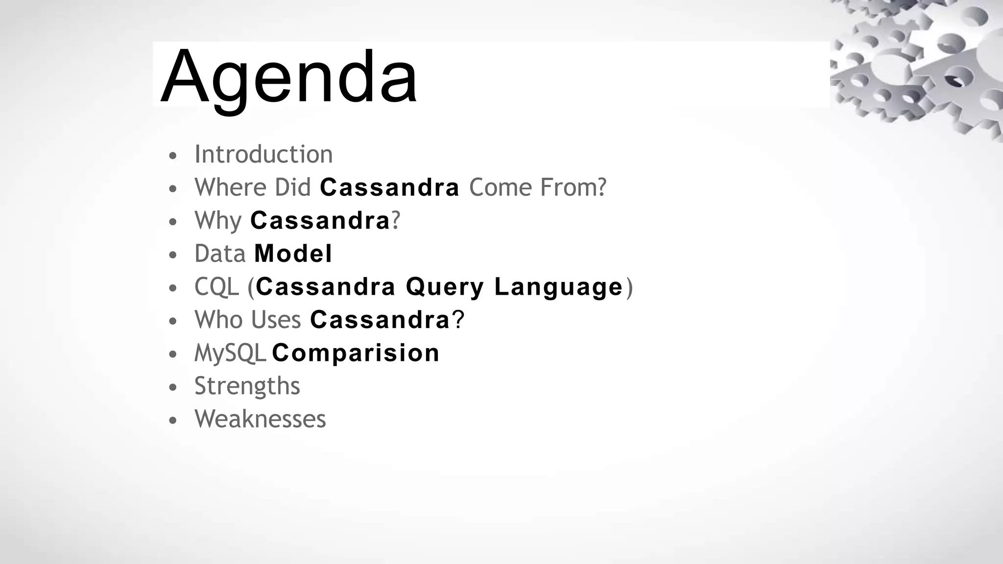 Agenda
• Introduction
• Where Did Cassandra Come From?
• Why Cassandra?
• Data Model
• CQL (Cassandra Query Language)
• Who Uses Cassandra?
• MySQL Comparision
• Strengths
• Weaknesses
 