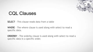 CQL Clauses
SELECT - This clause reads data from a table
WHERE - The where clause is used along with select to read a
specific data.
ORDERBY - The orderby clause is used along with select to read a
specific data in a specific order.
 
