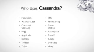 Who Uses Cassandra?
• Facebook
• WalmartLabs
• Constant
Contact
• Digg
• AppScale
• Netflix
• Twitter
• Zoho
• IBM
• FormSpring
• Cisco
WebEx
• Rackspace
• OpenX
• Adobe
• Comcast
• eBay
 