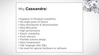 Why Cassandra?
Gigabyte to Petabyte scalability
No single point of failure
Data distribution & Decentralized
Data Relication
High performance
Elastic scalability
Fault tolerant
Flexible schema design
Data Compression
CQL language (like SQL)
No need for special hardware or software
 