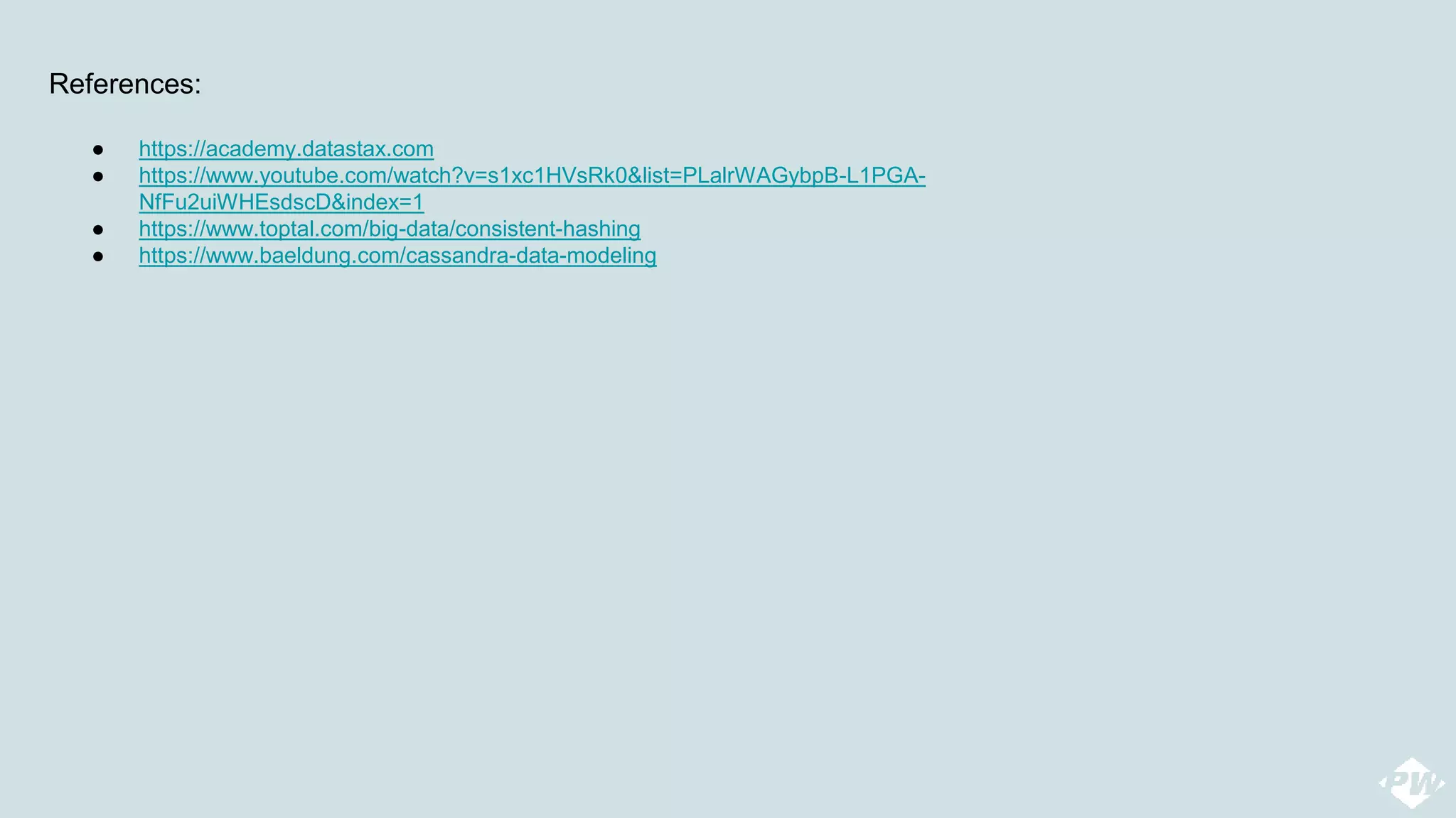 References:
● https://academy.datastax.com
● https://www.youtube.com/watch?v=s1xc1HVsRk0&list=PLalrWAGybpB-L1PGA-
NfFu2uiWHEsdscD&index=1
● https://www.toptal.com/big-data/consistent-hashing
● https://www.baeldung.com/cassandra-data-modeling
 