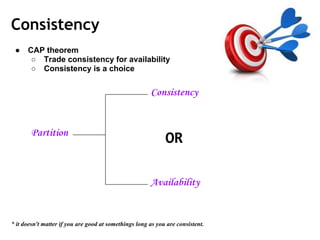 Consistency
● CAP theorem
○ Trade consistency for availability
○ Consistency is a choice
* it doesn't matter if you are good at somethings long as you are consistent.
Partition
Consistency
Availability
OR
 