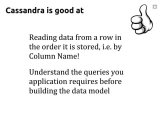 Cassandra is good at
Reading data from a row in
the order it is stored, i.e. by
Column Name!
Understand the queries you
application requires before
building the data model
 